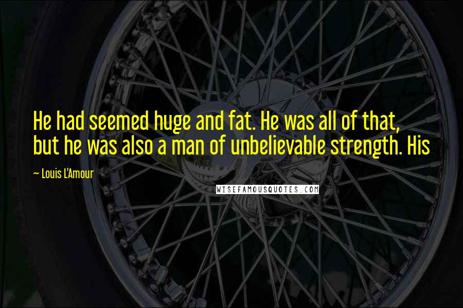 Louis L'Amour Quotes: He had seemed huge and fat. He was all of that, but he was also a man of unbelievable strength. His