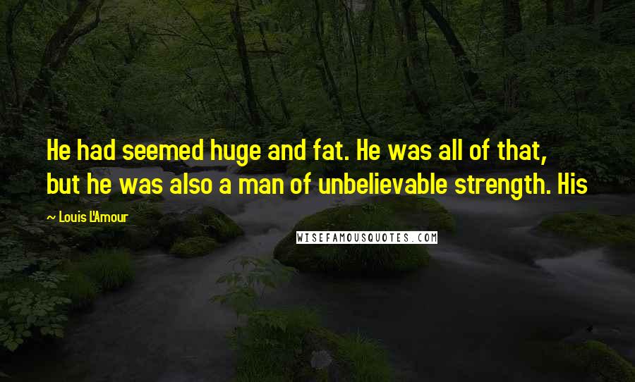 Louis L'Amour Quotes: He had seemed huge and fat. He was all of that, but he was also a man of unbelievable strength. His