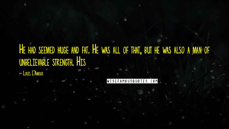 Louis L'Amour Quotes: He had seemed huge and fat. He was all of that, but he was also a man of unbelievable strength. His