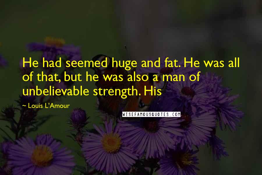 Louis L'Amour Quotes: He had seemed huge and fat. He was all of that, but he was also a man of unbelievable strength. His