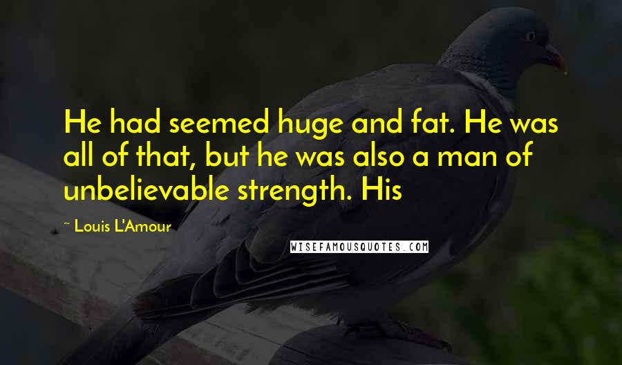 Louis L'Amour Quotes: He had seemed huge and fat. He was all of that, but he was also a man of unbelievable strength. His