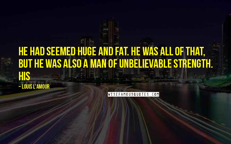 Louis L'Amour Quotes: He had seemed huge and fat. He was all of that, but he was also a man of unbelievable strength. His