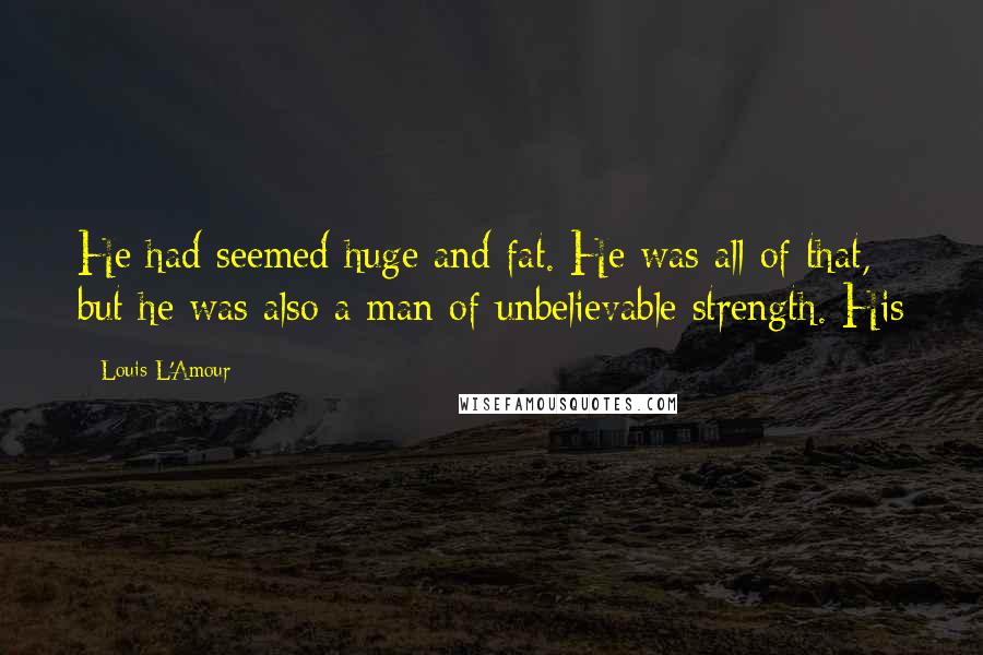 Louis L'Amour Quotes: He had seemed huge and fat. He was all of that, but he was also a man of unbelievable strength. His