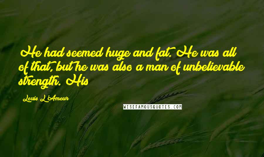 Louis L'Amour Quotes: He had seemed huge and fat. He was all of that, but he was also a man of unbelievable strength. His