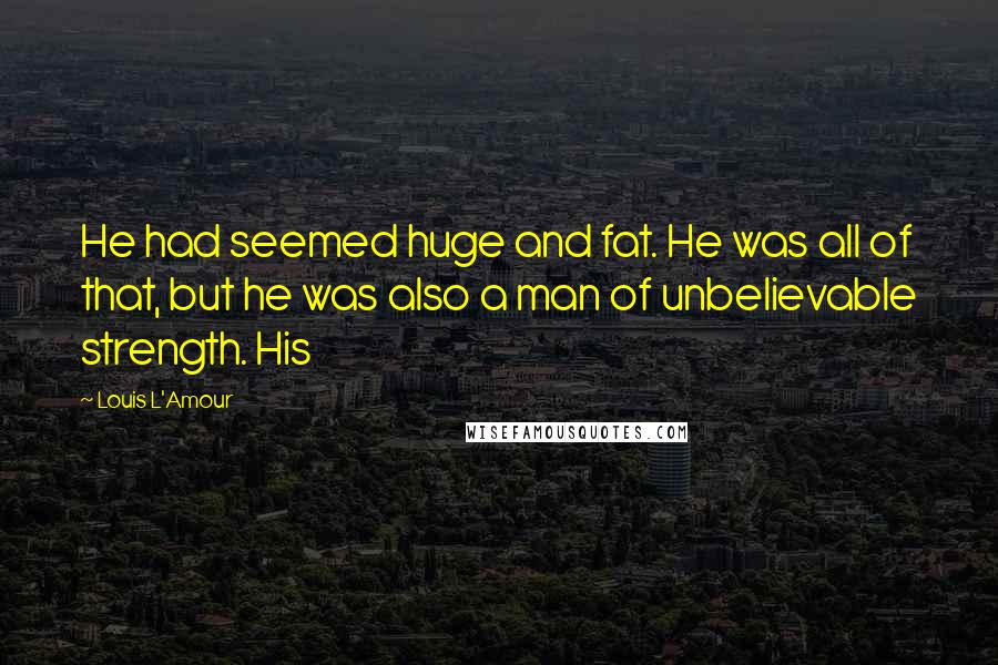 Louis L'Amour Quotes: He had seemed huge and fat. He was all of that, but he was also a man of unbelievable strength. His