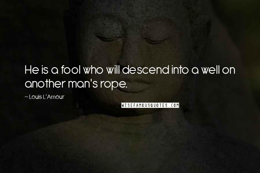 Louis L'Amour Quotes: He is a fool who will descend into a well on another man's rope.