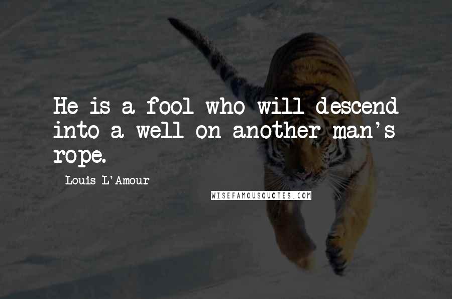 Louis L'Amour Quotes: He is a fool who will descend into a well on another man's rope.