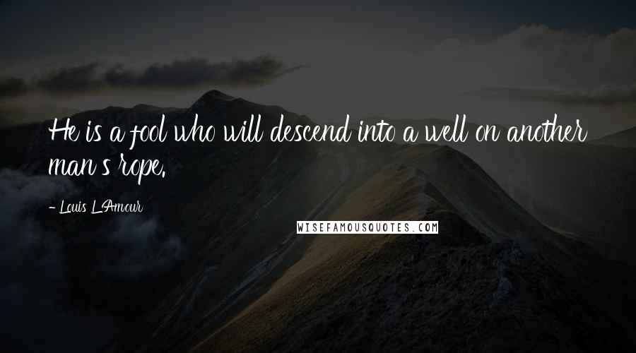 Louis L'Amour Quotes: He is a fool who will descend into a well on another man's rope.