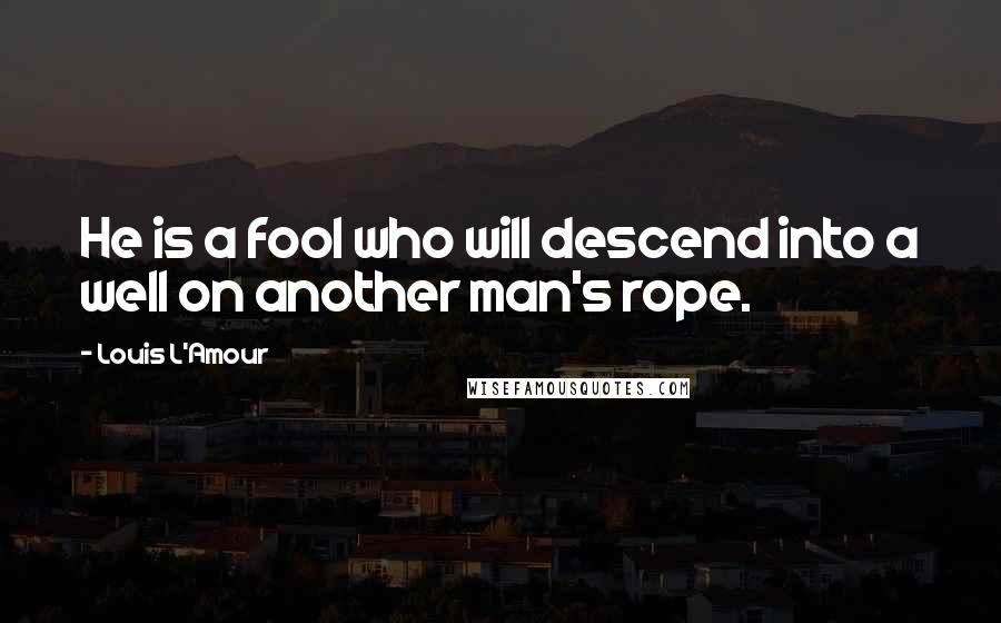 Louis L'Amour Quotes: He is a fool who will descend into a well on another man's rope.