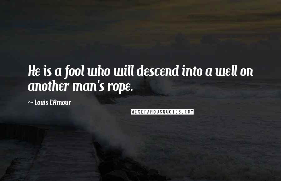 Louis L'Amour Quotes: He is a fool who will descend into a well on another man's rope.