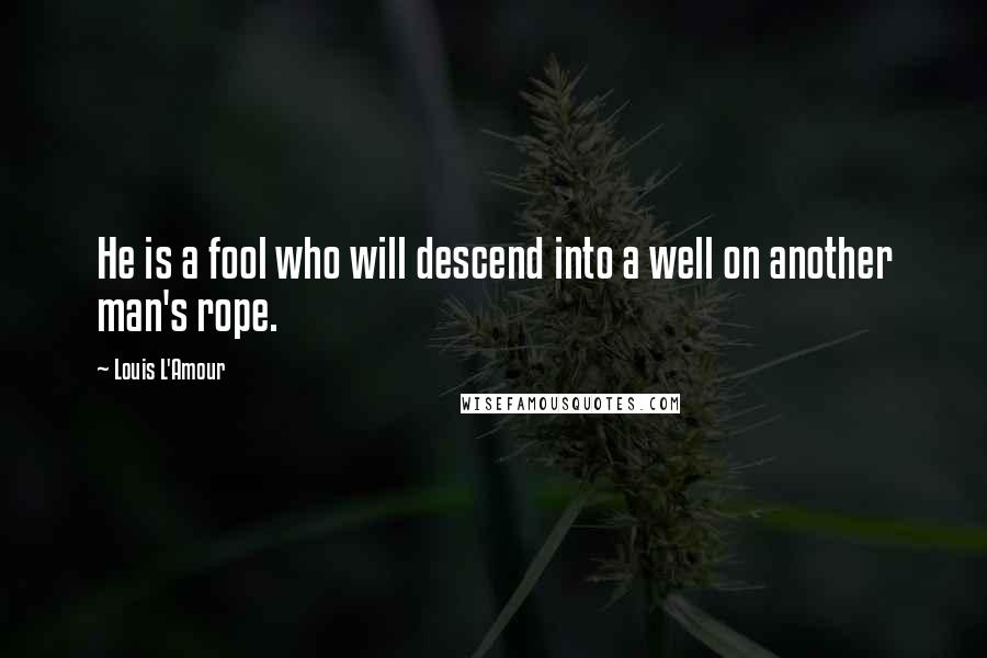 Louis L'Amour Quotes: He is a fool who will descend into a well on another man's rope.