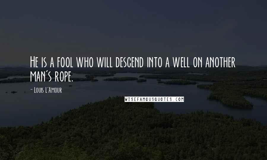 Louis L'Amour Quotes: He is a fool who will descend into a well on another man's rope.