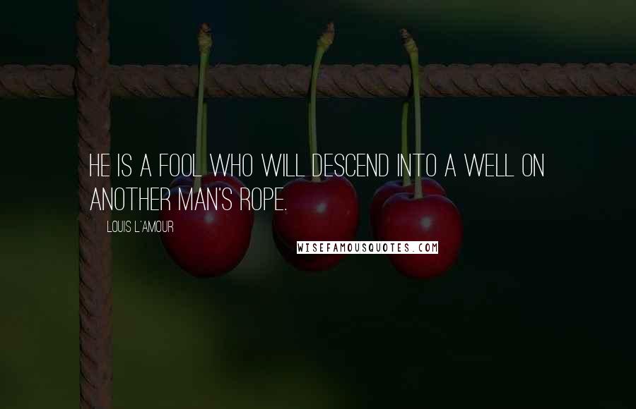 Louis L'Amour Quotes: He is a fool who will descend into a well on another man's rope.