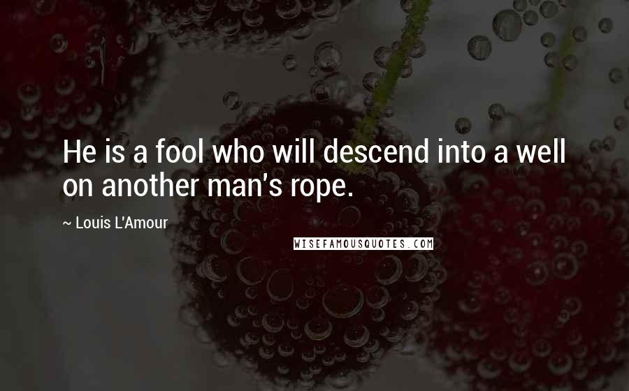 Louis L'Amour Quotes: He is a fool who will descend into a well on another man's rope.