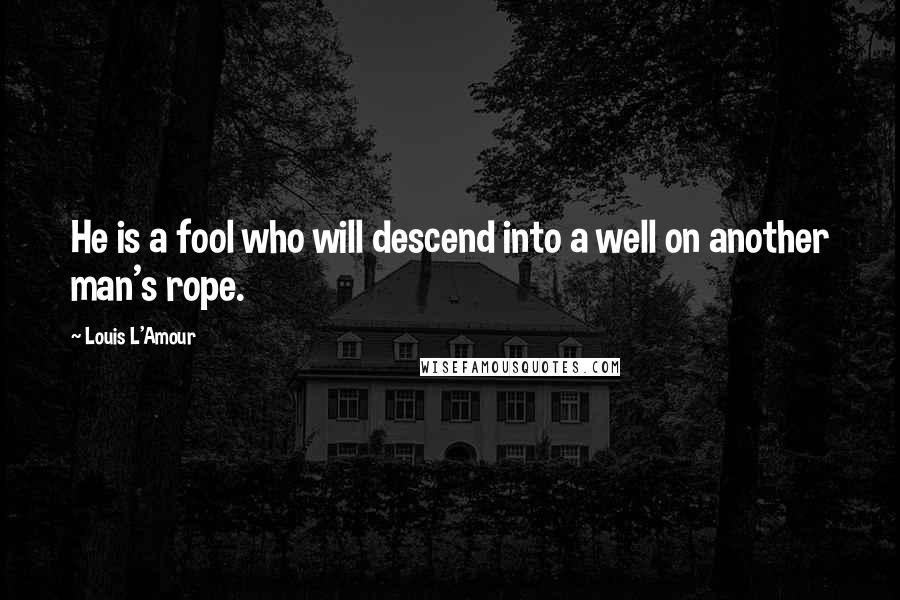 Louis L'Amour Quotes: He is a fool who will descend into a well on another man's rope.