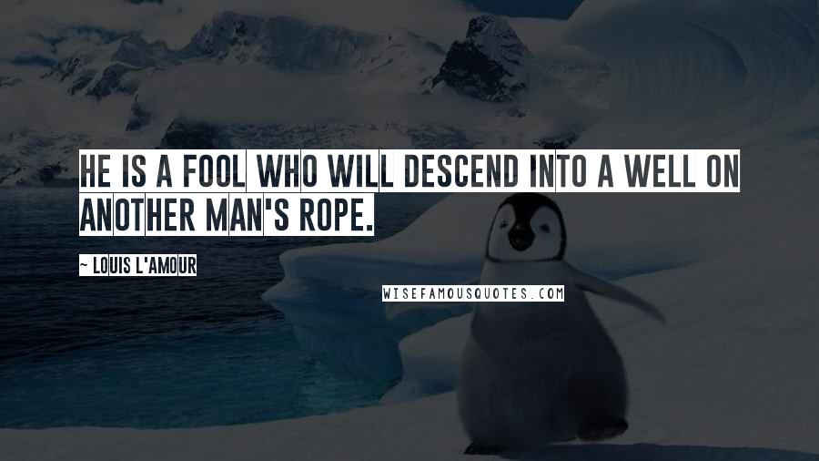 Louis L'Amour Quotes: He is a fool who will descend into a well on another man's rope.