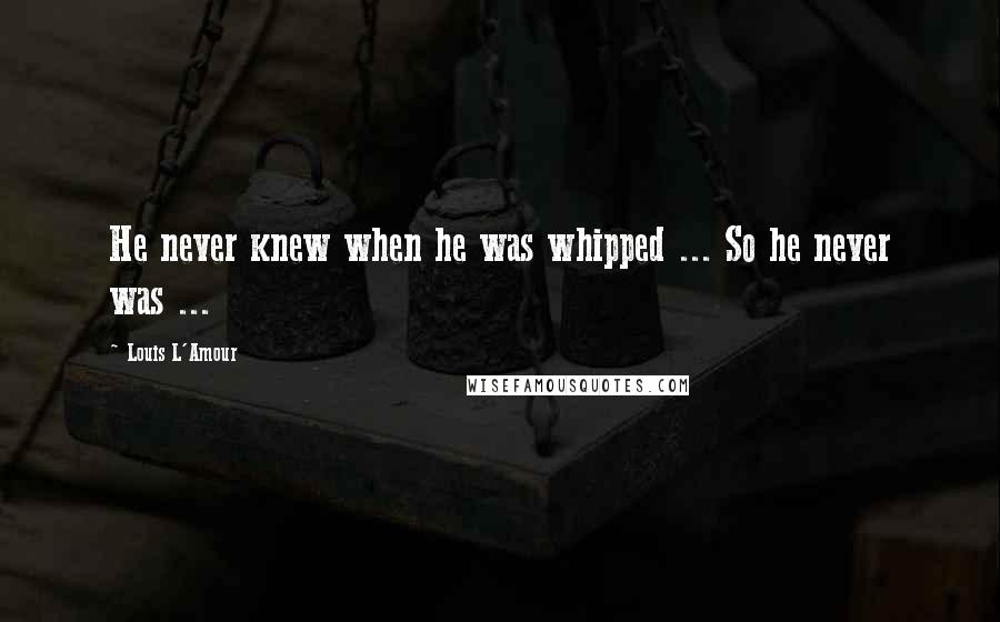 Louis L'Amour Quotes: He never knew when he was whipped ... So he never was ...