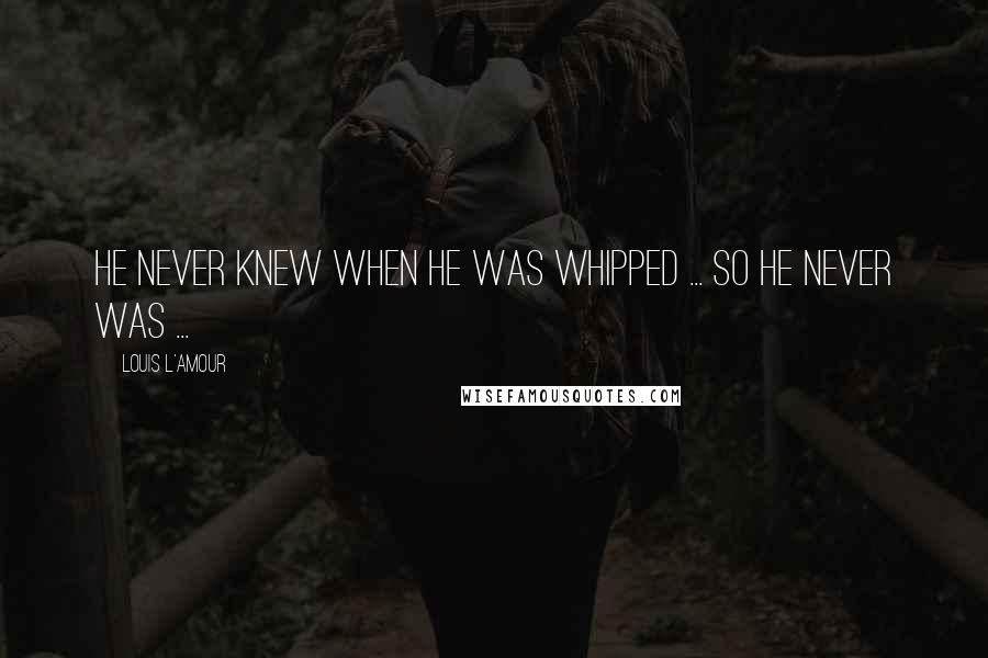 Louis L'Amour Quotes: He never knew when he was whipped ... So he never was ...