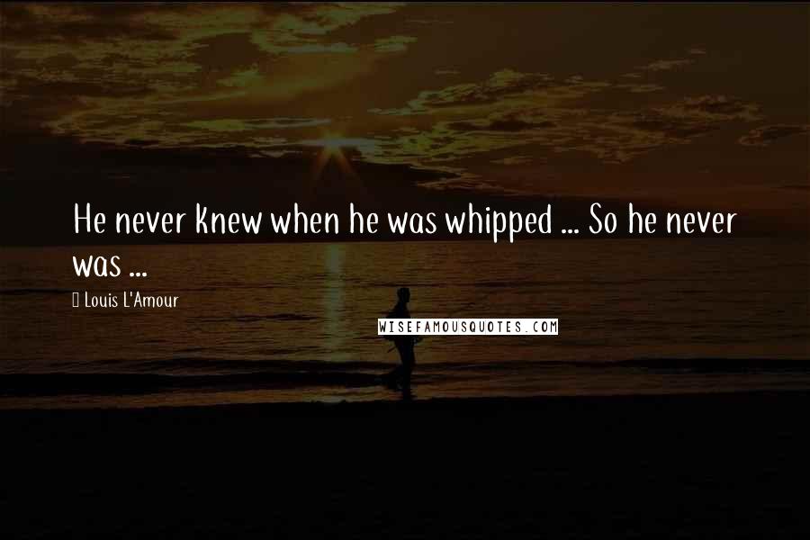 Louis L'Amour Quotes: He never knew when he was whipped ... So he never was ...