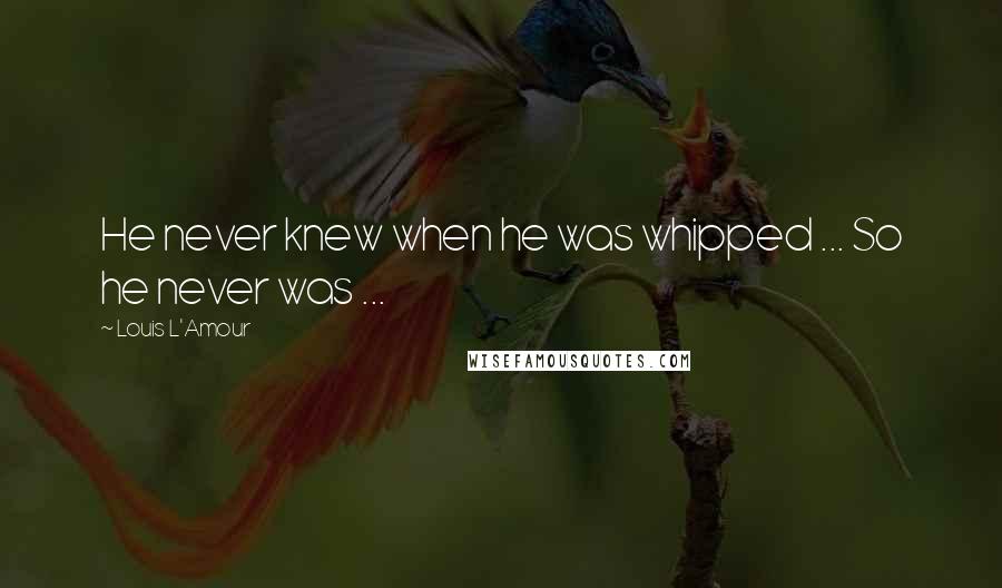 Louis L'Amour Quotes: He never knew when he was whipped ... So he never was ...