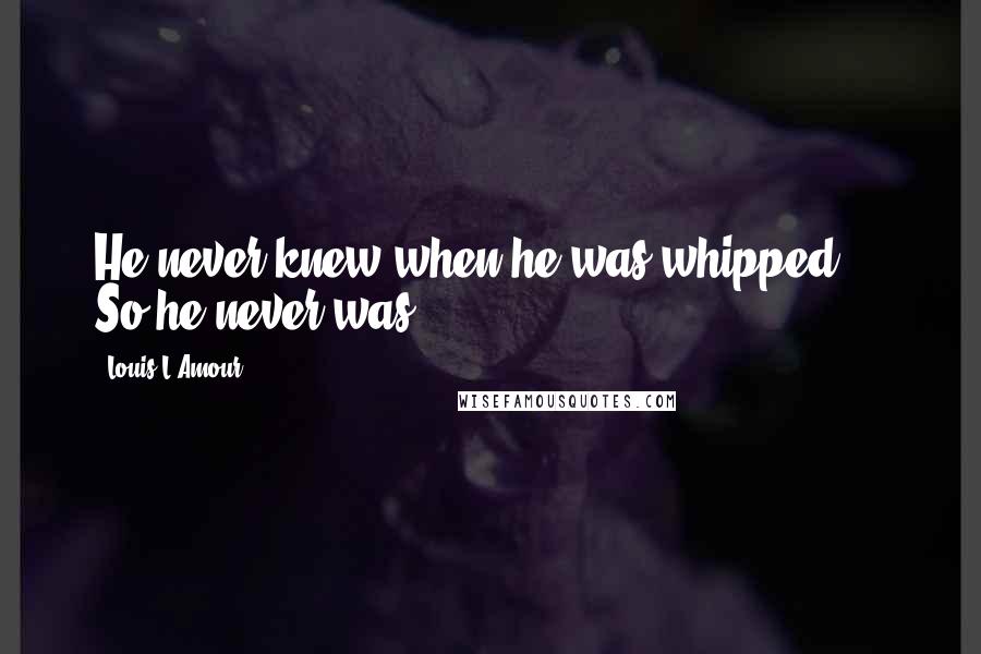 Louis L'Amour Quotes: He never knew when he was whipped ... So he never was ...