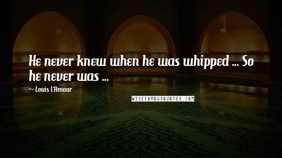 Louis L'Amour Quotes: He never knew when he was whipped ... So he never was ...