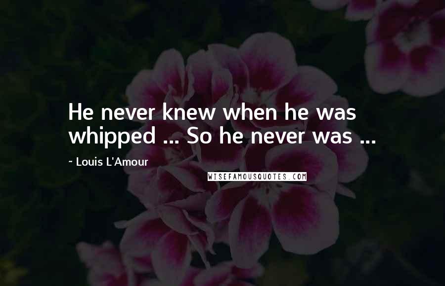 Louis L'Amour Quotes: He never knew when he was whipped ... So he never was ...