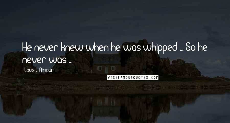 Louis L'Amour Quotes: He never knew when he was whipped ... So he never was ...