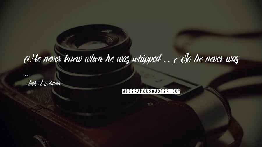 Louis L'Amour Quotes: He never knew when he was whipped ... So he never was ...