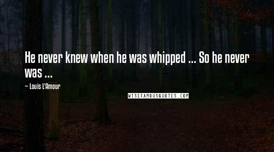 Louis L'Amour Quotes: He never knew when he was whipped ... So he never was ...