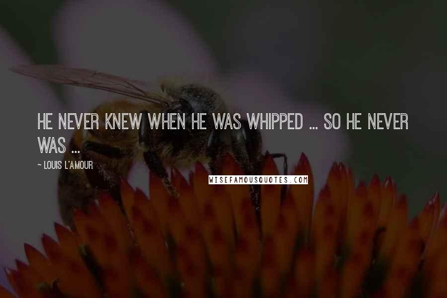 Louis L'Amour Quotes: He never knew when he was whipped ... So he never was ...