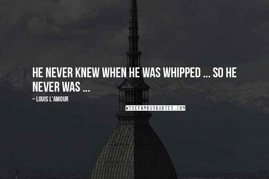 Louis L'Amour Quotes: He never knew when he was whipped ... So he never was ...