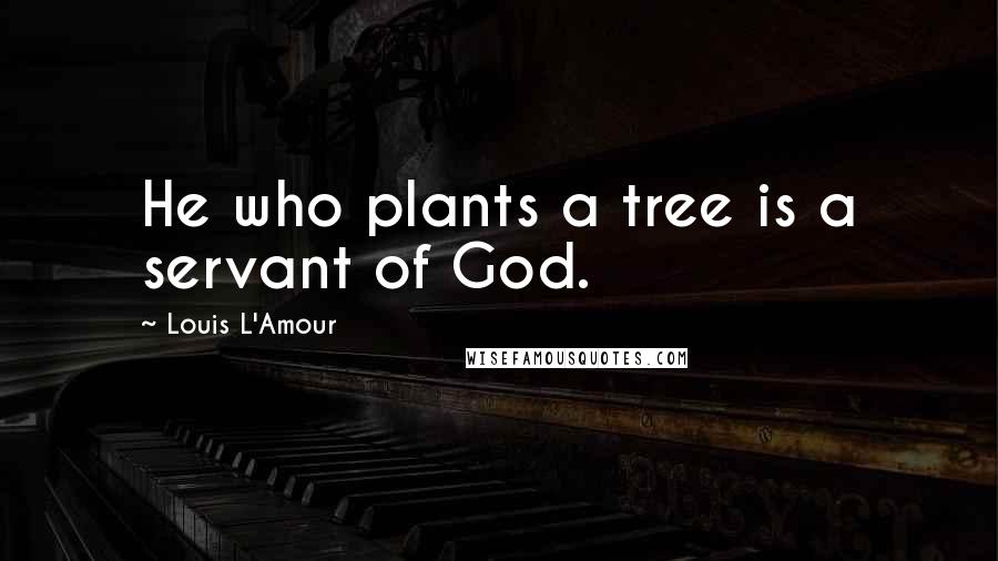 Louis L'Amour Quotes: He who plants a tree is a servant of God.