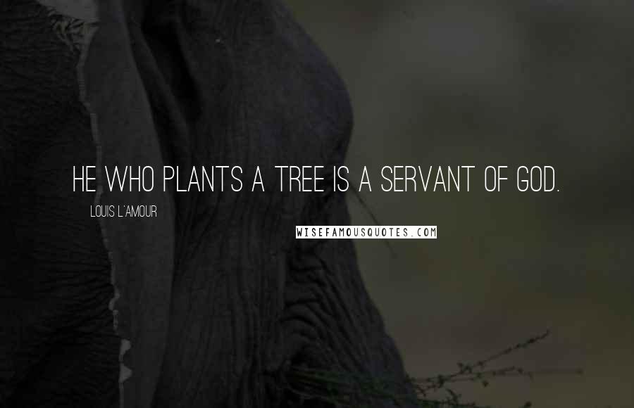 Louis L'Amour Quotes: He who plants a tree is a servant of God.