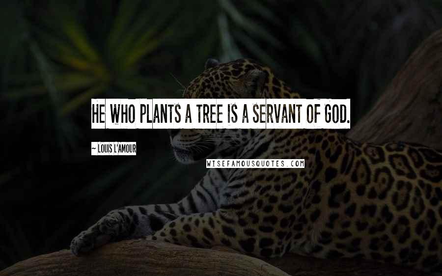 Louis L'Amour Quotes: He who plants a tree is a servant of God.