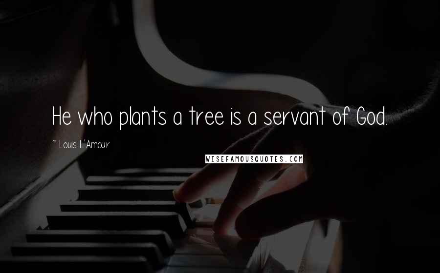 Louis L'Amour Quotes: He who plants a tree is a servant of God.