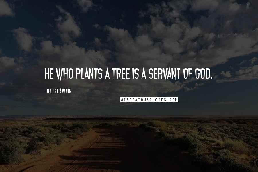 Louis L'Amour Quotes: He who plants a tree is a servant of God.