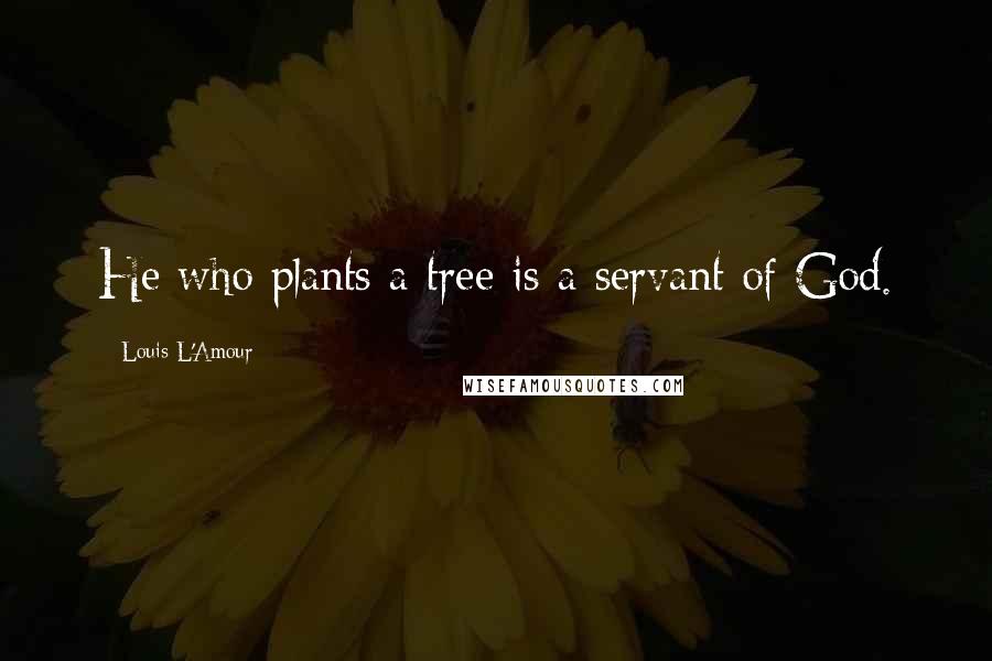 Louis L'Amour Quotes: He who plants a tree is a servant of God.