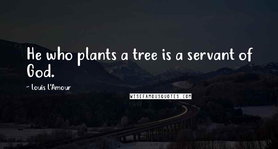 Louis L'Amour Quotes: He who plants a tree is a servant of God.