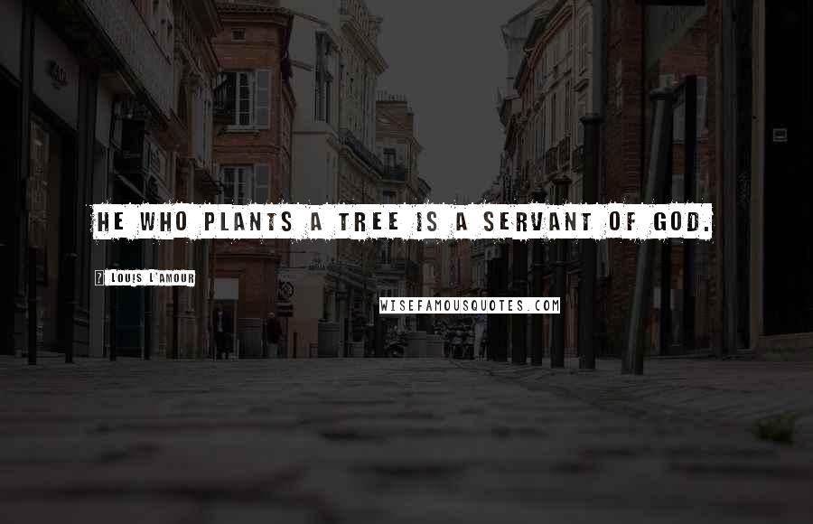 Louis L'Amour Quotes: He who plants a tree is a servant of God.