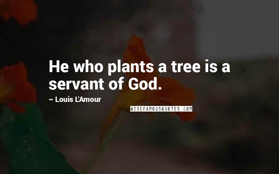 Louis L'Amour Quotes: He who plants a tree is a servant of God.