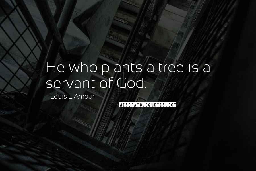 Louis L'Amour Quotes: He who plants a tree is a servant of God.