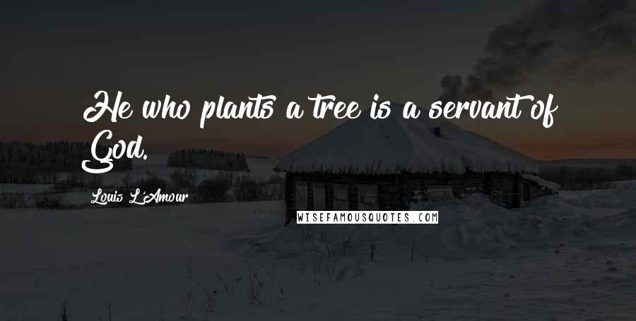 Louis L'Amour Quotes: He who plants a tree is a servant of God.