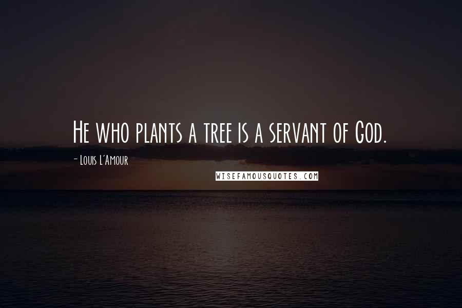 Louis L'Amour Quotes: He who plants a tree is a servant of God.