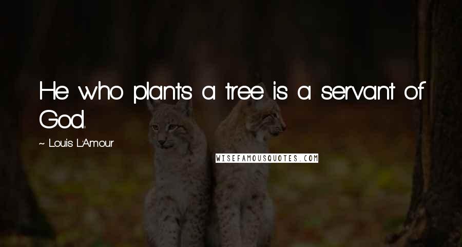 Louis L'Amour Quotes: He who plants a tree is a servant of God.