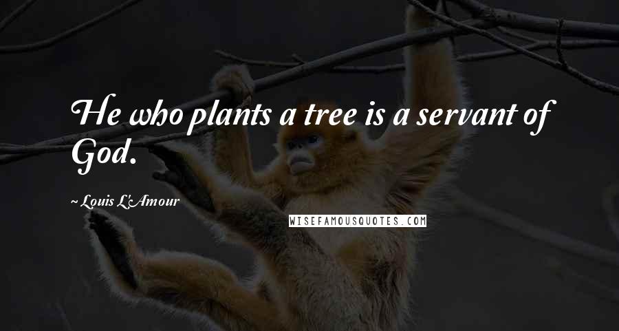 Louis L'Amour Quotes: He who plants a tree is a servant of God.