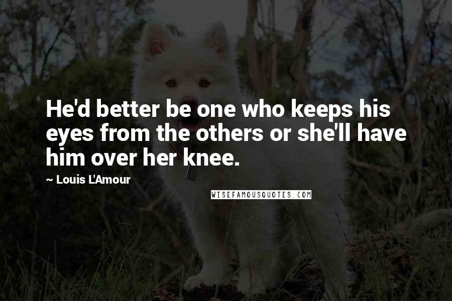 Louis L'Amour Quotes: He'd better be one who keeps his eyes from the others or she'll have him over her knee.