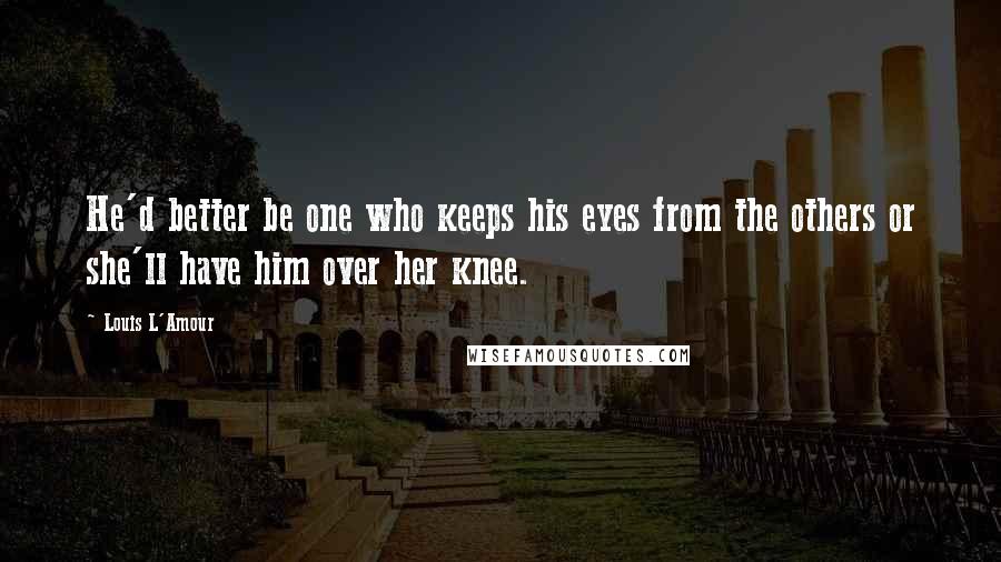 Louis L'Amour Quotes: He'd better be one who keeps his eyes from the others or she'll have him over her knee.