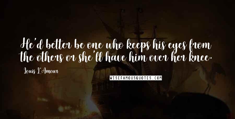 Louis L'Amour Quotes: He'd better be one who keeps his eyes from the others or she'll have him over her knee.