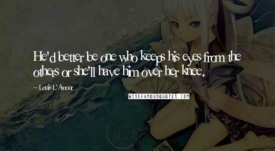 Louis L'Amour Quotes: He'd better be one who keeps his eyes from the others or she'll have him over her knee.